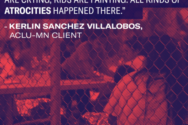 Quote from client Kerlin Sanchez Villalobos (ACLU of Minnesota client) saying "Just being locked away, it’s awful. Children are crying, kids are fainting. All kinds of atrocities happened there."